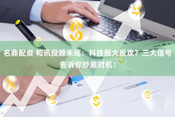 名鼎配资 和讯投顾朱瑶：科技股大反攻？三大信号告诉你抄底时机！