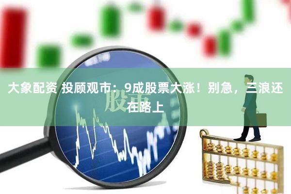 大象配资 投顾观市：9成股票大涨！别急，三浪还在路上