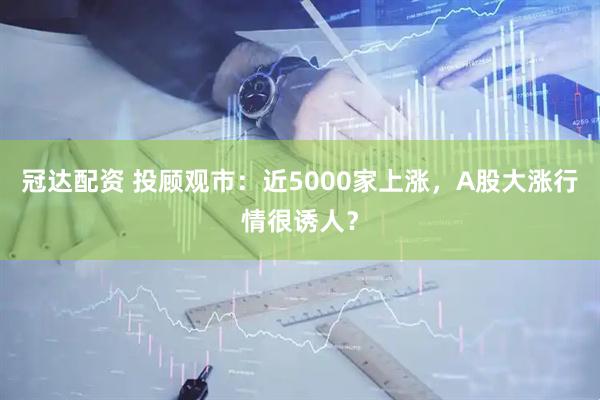 冠达配资 投顾观市：近5000家上涨，A股大涨行情很诱人？