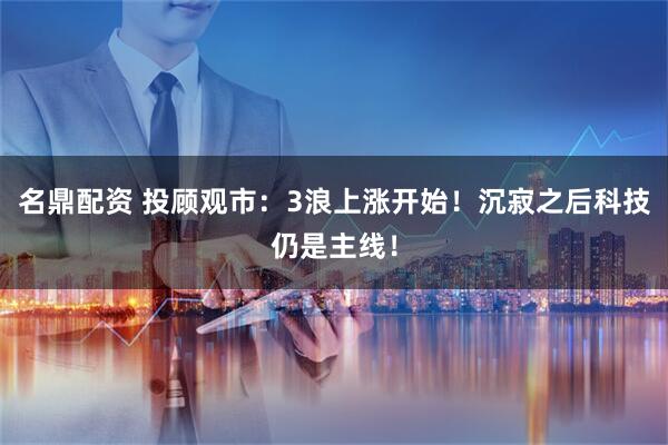 名鼎配资 投顾观市：3浪上涨开始！沉寂之后科技仍是主线！
