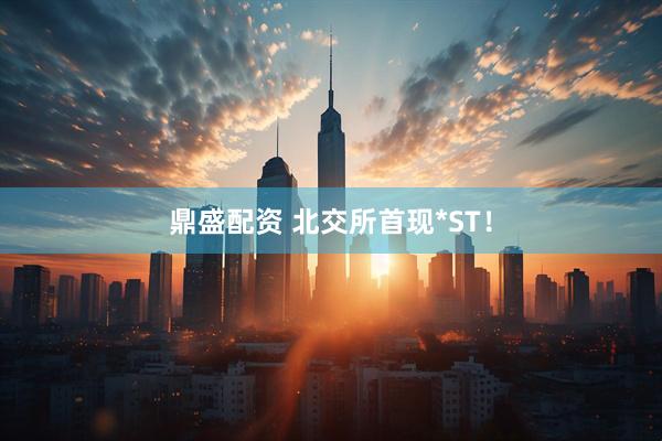 鼎盛配资 北交所首现*ST！