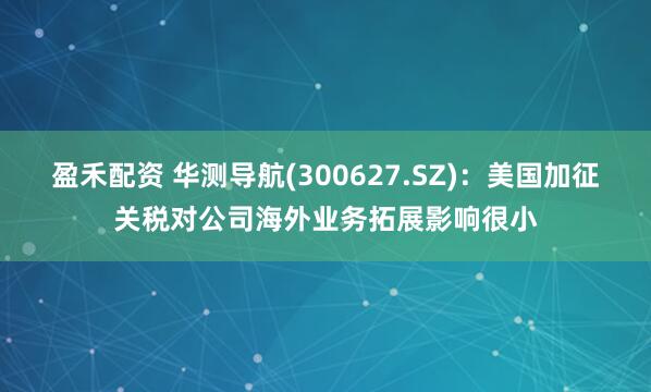 盈禾配资 华测导航(300627.SZ)：美国加征关税对公司海外业务拓展影响很小