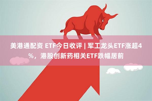 美港通配资 ETF今日收评 | 军工龙头ETF涨超4%，港股创新药相关ETF跌幅居前