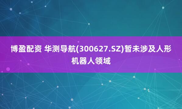 博盈配资 华测导航(300627.SZ)暂未涉及人形机器人领域
