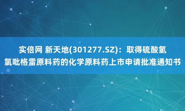 实倍网 新天地(301277.SZ)：取得硫酸氢氯吡格雷原料药的化学原料药上市申请批准通知书