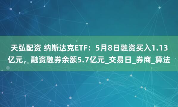 天弘配资 纳斯达克ETF：5月8日融资买入1.13亿元，融资融券余额5.7亿元_交易日_券商_算法