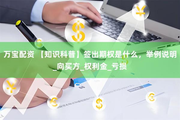 万宝配资 【知识科普】签出期权是什么，举例说明_向买方_权利金_亏损
