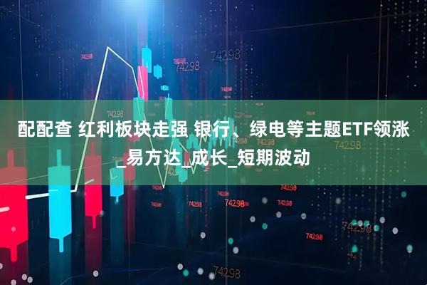 配配查 红利板块走强 银行、绿电等主题ETF领涨_易方达_成长_短期波动