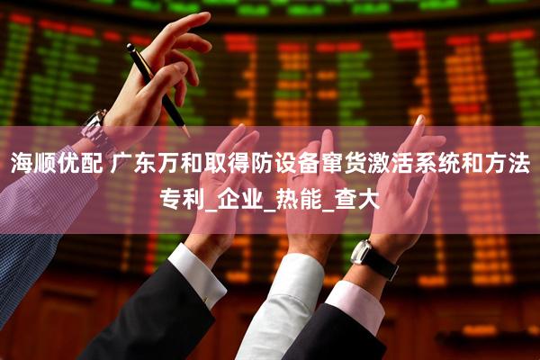 海顺优配 广东万和取得防设备窜货激活系统和方法专利_企业_热能_查大