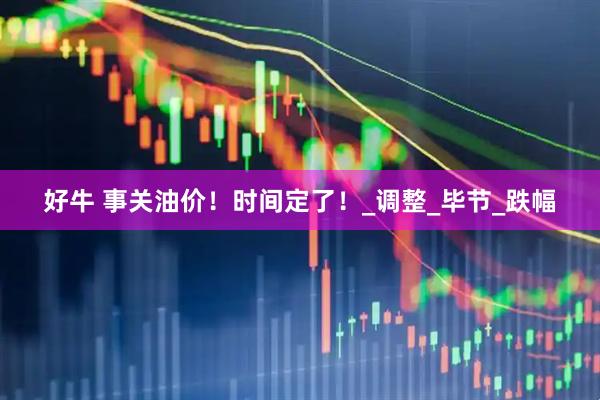 好牛 事关油价！时间定了！_调整_毕节_跌幅