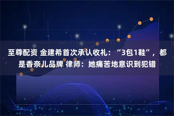 至尊配资 金建希首次承认收礼：“3包1鞋”，都是香奈儿品牌 律师：她痛苦地意识到犯错