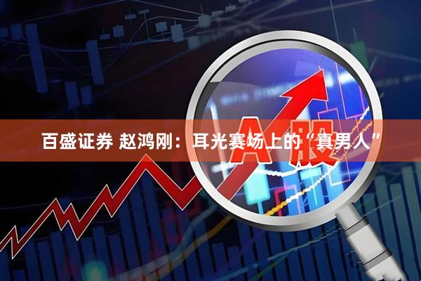 百盛证券 赵鸿刚：耳光赛场上的“真男人”