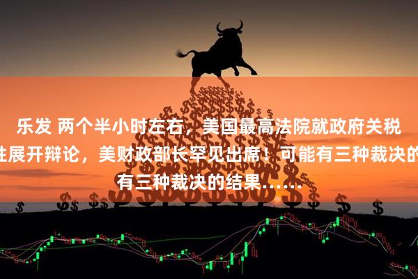 乐发 两个半小时左右，美国最高法院就政府关税政策合法性展开辩论，美财政部长罕见出席！可能有三种裁决的结果……
