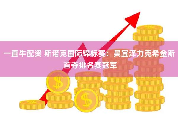 一直牛配资 斯诺克国际锦标赛：吴宜泽力克希金斯 首夺排名赛冠军