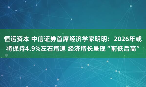 恒运资本 中信证券首席经济学家明明：2026年或将保持4.9%左右增速 经济增长呈现“前低后高”