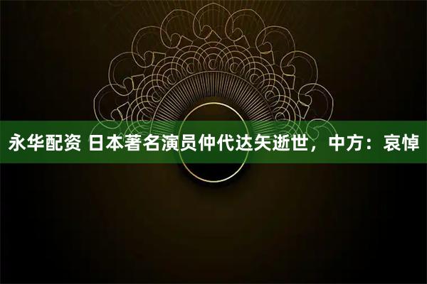 永华配资 日本著名演员仲代达矢逝世，中方：哀悼
