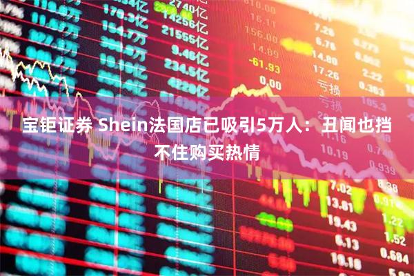 宝钜证券 Shein法国店已吸引5万人：丑闻也挡不住购买热情