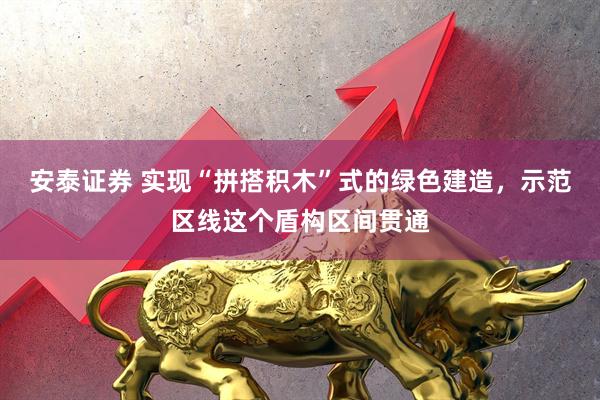 安泰证券 实现“拼搭积木”式的绿色建造，示范区线这个盾构区间贯通