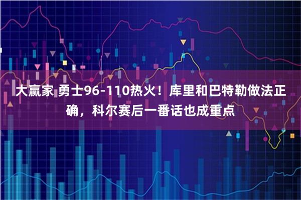 大赢家 勇士96-110热火！库里和巴特勒做法正确，科尔赛后一番话也成重点