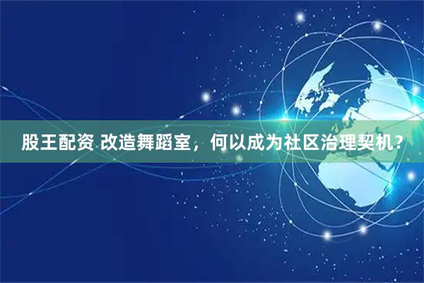 股王配资 改造舞蹈室，何以成为社区治理契机？