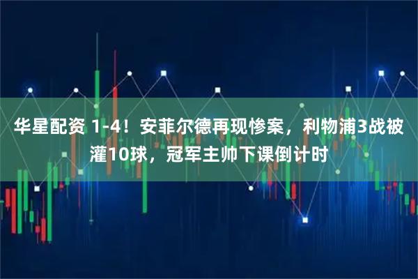 华星配资 1-4！安菲尔德再现惨案，利物浦3战被灌10球，冠军主帅下课倒计时