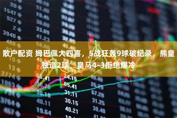 散户配资 姆巴佩大四喜，5战狂轰9球破纪录，熊皇独造2球，皇马4-3拒绝爆冷