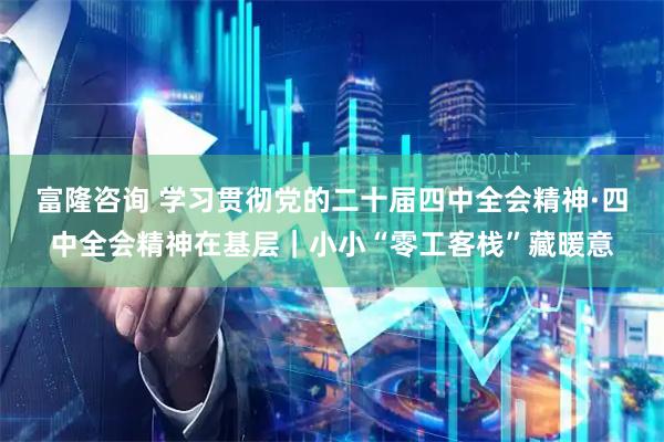 富隆咨询 学习贯彻党的二十届四中全会精神·四中全会精神在基层｜小小“零工客栈”藏暖意