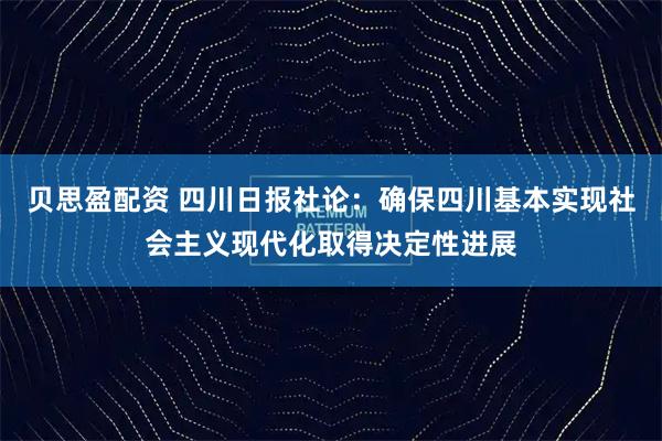 贝思盈配资 四川日报社论：确保四川基本实现社会主义现代化取得决定性进展