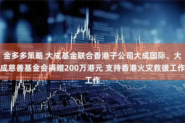 金多多策略 大成基金联合香港子公司大成国际、大成慈善基金会捐赠200万港元 支持香港火灾救援工作