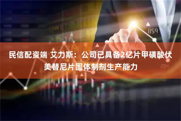 民信配资端 艾力斯：公司已具备2亿片甲磺酸伏美替尼片固体制剂生产能力