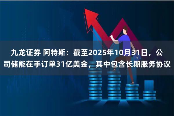 九龙证券 阿特斯：截至2025年10月31日，公司储能在手订单31亿美金，其中包含长期服务协议