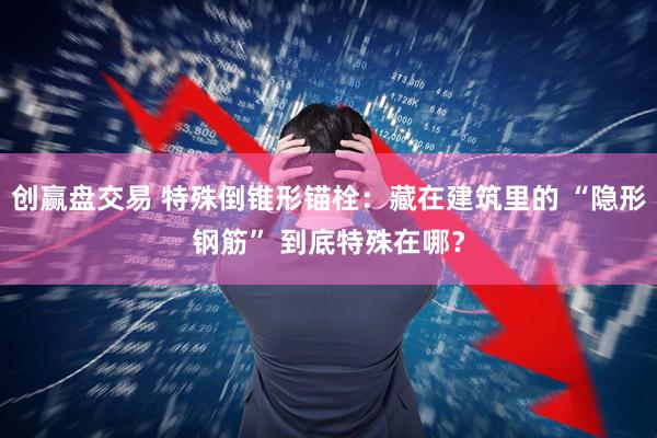 创赢盘交易 特殊倒锥形锚栓：藏在建筑里的 “隐形钢筋” 到底特殊在哪？