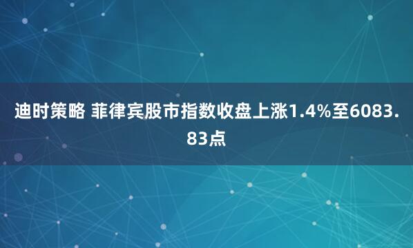 迪时策略 菲律宾股市指数收盘上涨1.4%至6083.83点