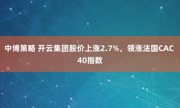 中博策略 开云集团股价上涨2.7%，领涨法国CAC 40指数