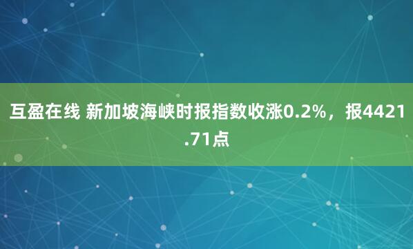 互盈在线 新加坡海峡时报指数收涨0.2%，报4421.71点