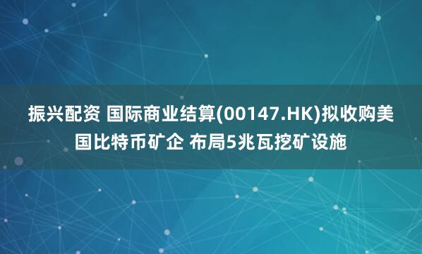 振兴配资 国际商业结算(00147.HK)拟收购美国比特币矿企 布局5兆瓦挖矿设施