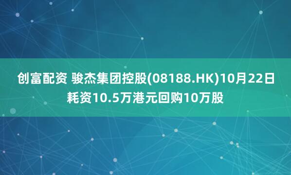 创富配资 骏杰集团控股(08188.HK)10月22日耗资10.5万港元回购10万股