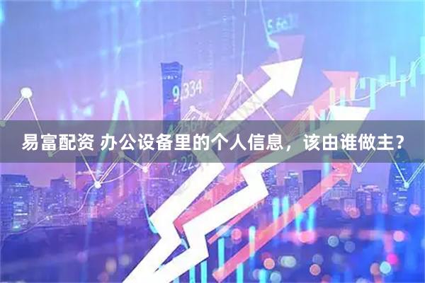 易富配资 办公设备里的个人信息,该由谁做主?