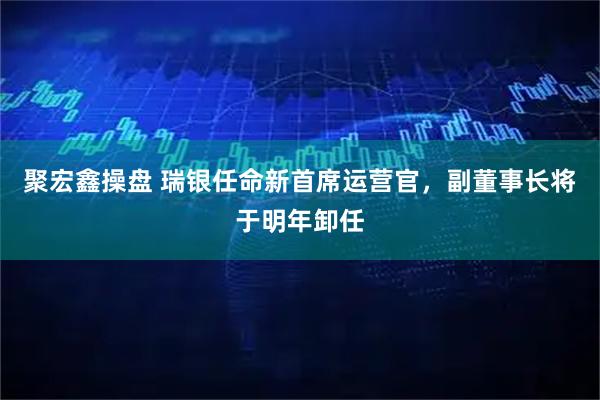 聚宏鑫操盘 瑞银任命新首席运营官,副董事长将于明年卸任