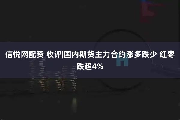 信悦网配资 收评|国内期货主力合约涨多跌少 红枣跌超4%
