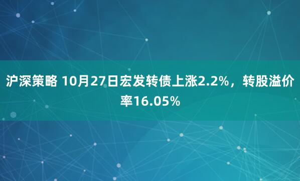 沪深策略 10月27日宏发转债上涨2.2%,转股溢价率16.05%