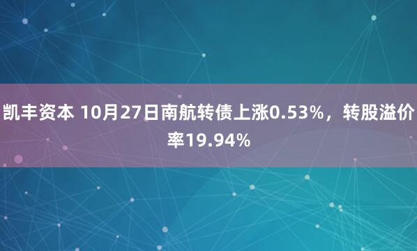 凯丰资本 10月27日南航转债上涨0.53%,转股溢价率19.94%