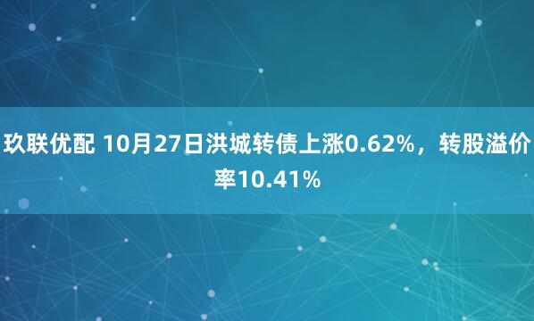 玖联优配 10月27日洪城转债上涨0.62%,转股溢价率10.41%