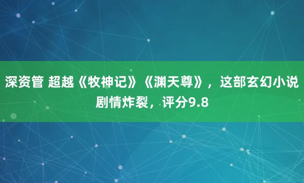 深资管 超越《牧神记》《渊天尊》,这部玄幻小说剧情炸裂,评分9.8
