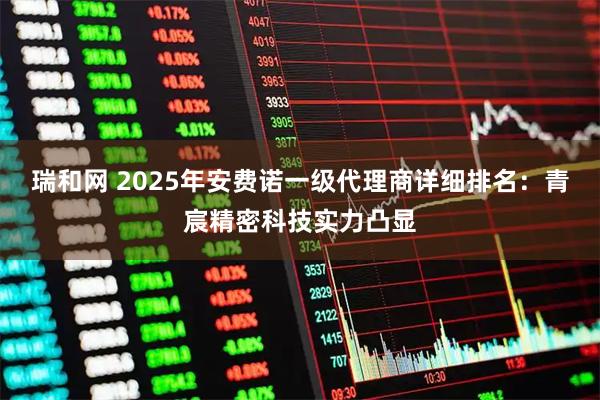 瑞和网 2025年安费诺一级代理商详细排名:青宸精密科技实力凸显