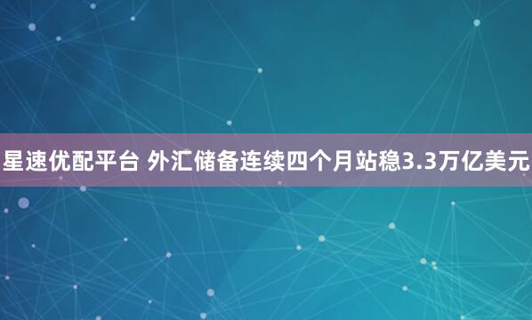星速优配平台 外汇储备连续四个月站稳3.3万亿美元