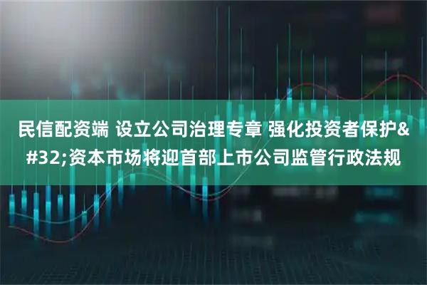 民信配资端 设立公司治理专章 强化投资者保护 资本市场将迎首部上市公司监管行政法规