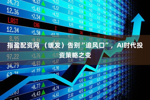 指盈配资网 (缓发)告别“追风口”,AI时代投资策略之变