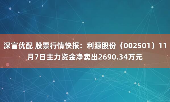 深富优配 股票行情快报:利源股份(002501)11月7日主力资金净卖出2690.34万元