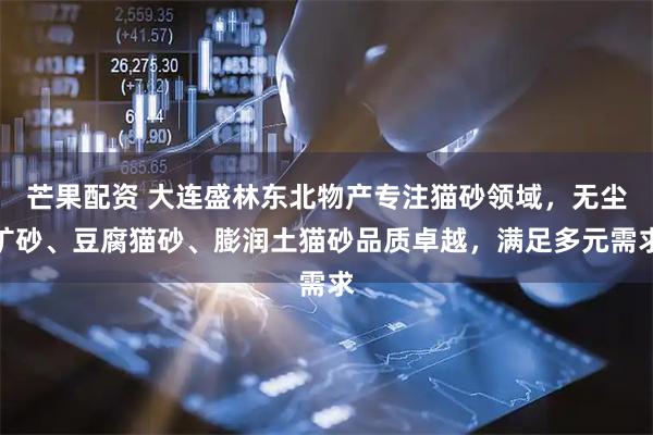 芒果配资 大连盛林东北物产专注猫砂领域,无尘矿砂、豆腐猫砂、膨润土猫砂品质卓越,满足多元需求